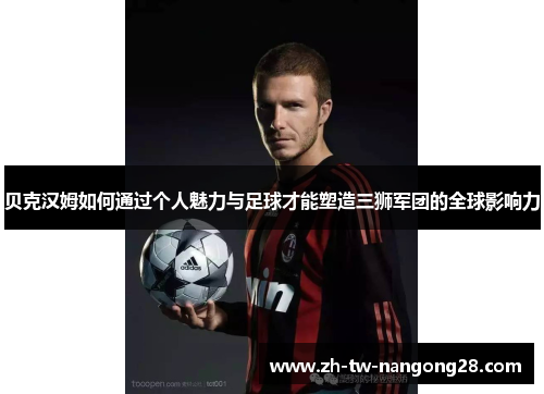 贝克汉姆如何通过个人魅力与足球才能塑造三狮军团的全球影响力