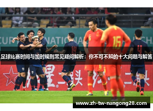 足球比赛时间与加时规则常见疑问解析：你不可不知的十大问题与解答