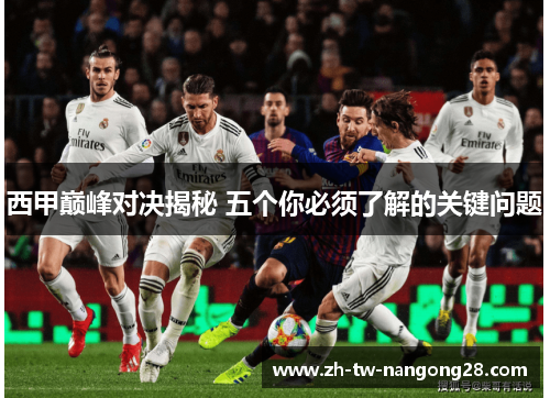 西甲巅峰对决揭秘 五个你必须了解的关键问题