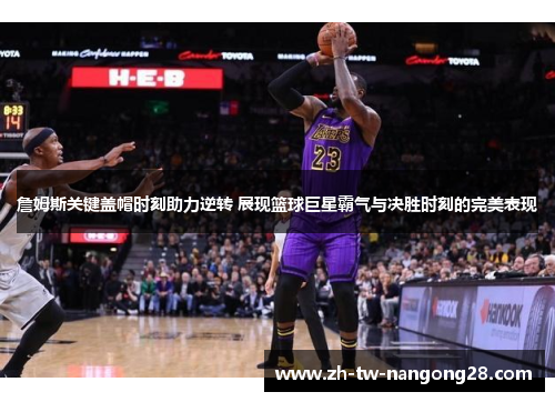 詹姆斯关键盖帽时刻助力逆转 展现篮球巨星霸气与决胜时刻的完美表现