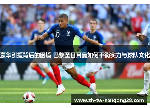 豪华引援背后的困境 巴黎圣日耳曼如何平衡实力与球队文化