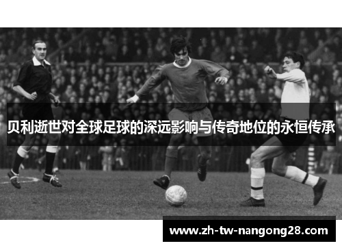 贝利逝世对全球足球的深远影响与传奇地位的永恒传承