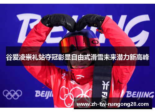 谷爱凌崇礼站夺冠彰显自由式滑雪未来潜力新高峰