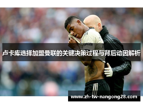 卢卡库选择加盟曼联的关键决策过程与背后动因解析
