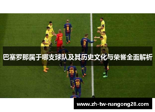 巴塞罗那属于哪支球队及其历史文化与荣誉全面解析