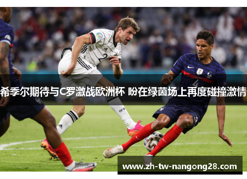 希季尔期待与C罗激战欧洲杯 盼在绿茵场上再度碰撞激情