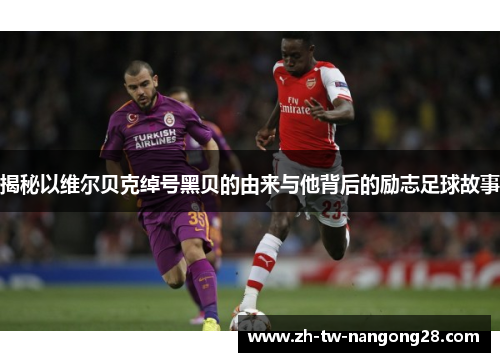 揭秘以维尔贝克绰号黑贝的由来与他背后的励志足球故事