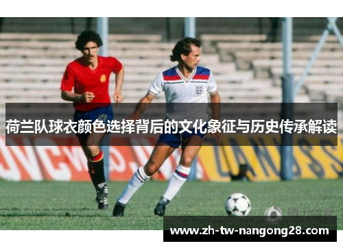 荷兰队球衣颜色选择背后的文化象征与历史传承解读